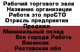 Рабочий торгового зала › Название организации ­ Работа-это проСТО › Отрасль предприятия ­ Продажи › Минимальный оклад ­ 25 000 - Все города Работа » Вакансии   . Ростовская обл.,Каменск-Шахтинский г.